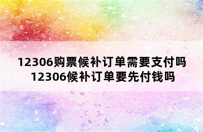 12306购票候补订单需要支付吗 12306候补订单要先付钱吗